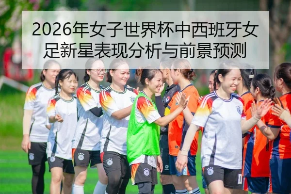 2026年女子世界杯中西班牙女足新星表现分析与前景预测
