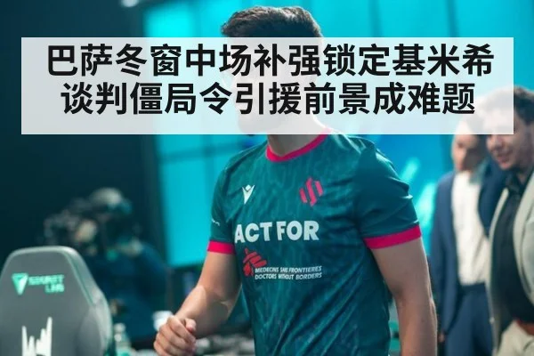 巴萨冬窗中场补强锁定基米希 谈判僵局令引援前景成难题