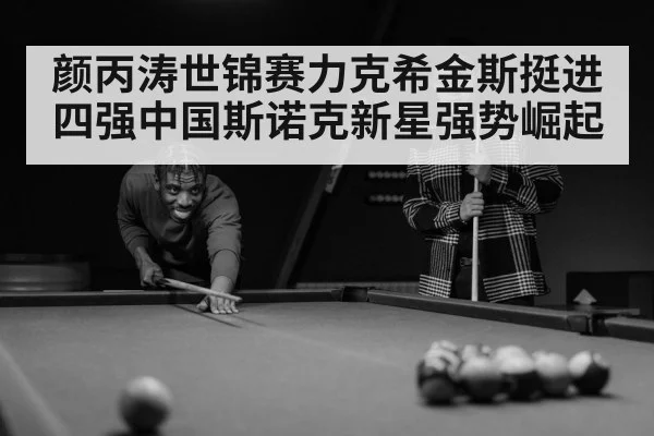 颜丙涛世锦赛力克希金斯挺进四强中国斯诺克新星强势崛起