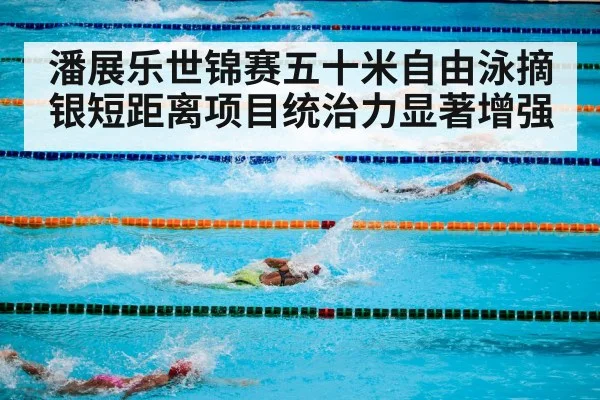 潘展乐世锦赛五十米自由泳摘银短距离项目统治力显著增强