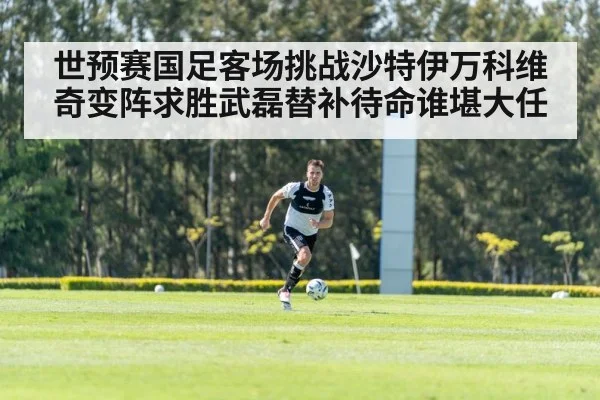 世预赛国足客场挑战沙特伊万科维奇变阵求胜武磊替补待命谁堪大任